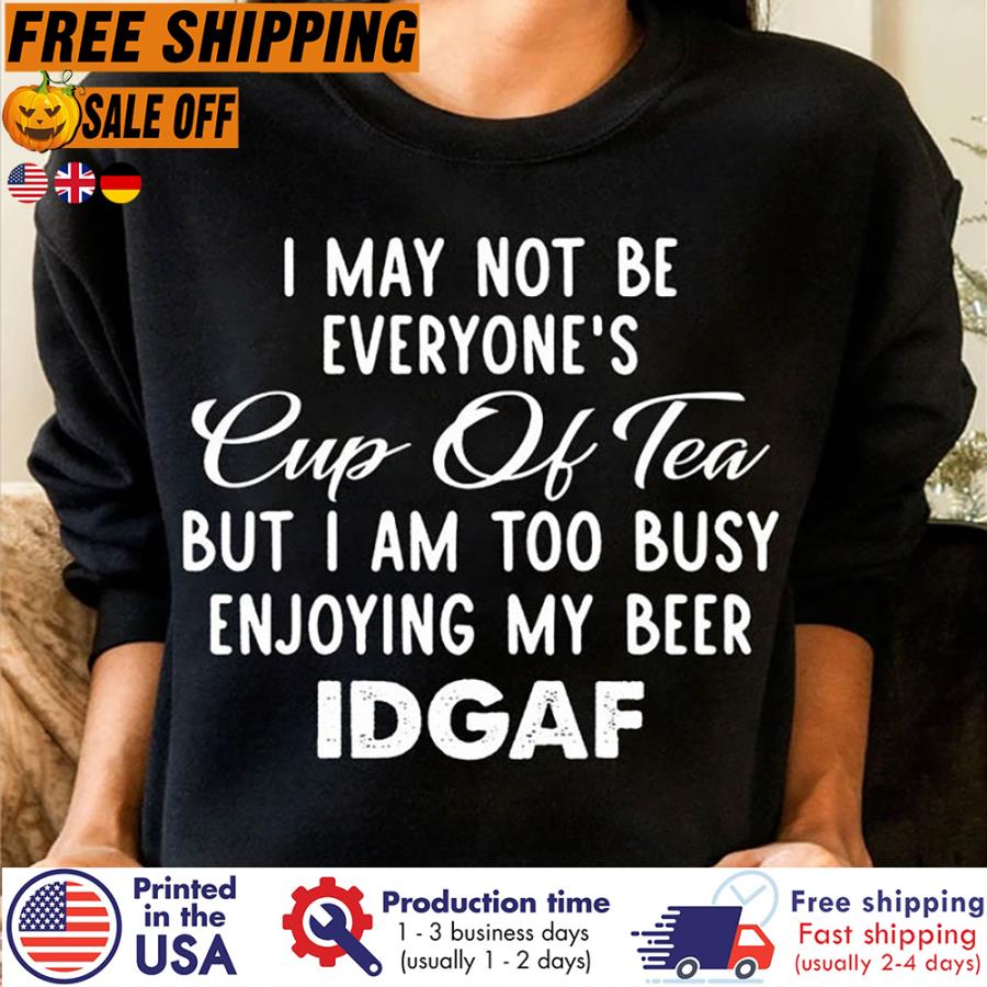 Free shipping I May Not Be Everyone_s Cup Of Tea But I Am Too Busy Enjoying My Beer Idgaf Shirt