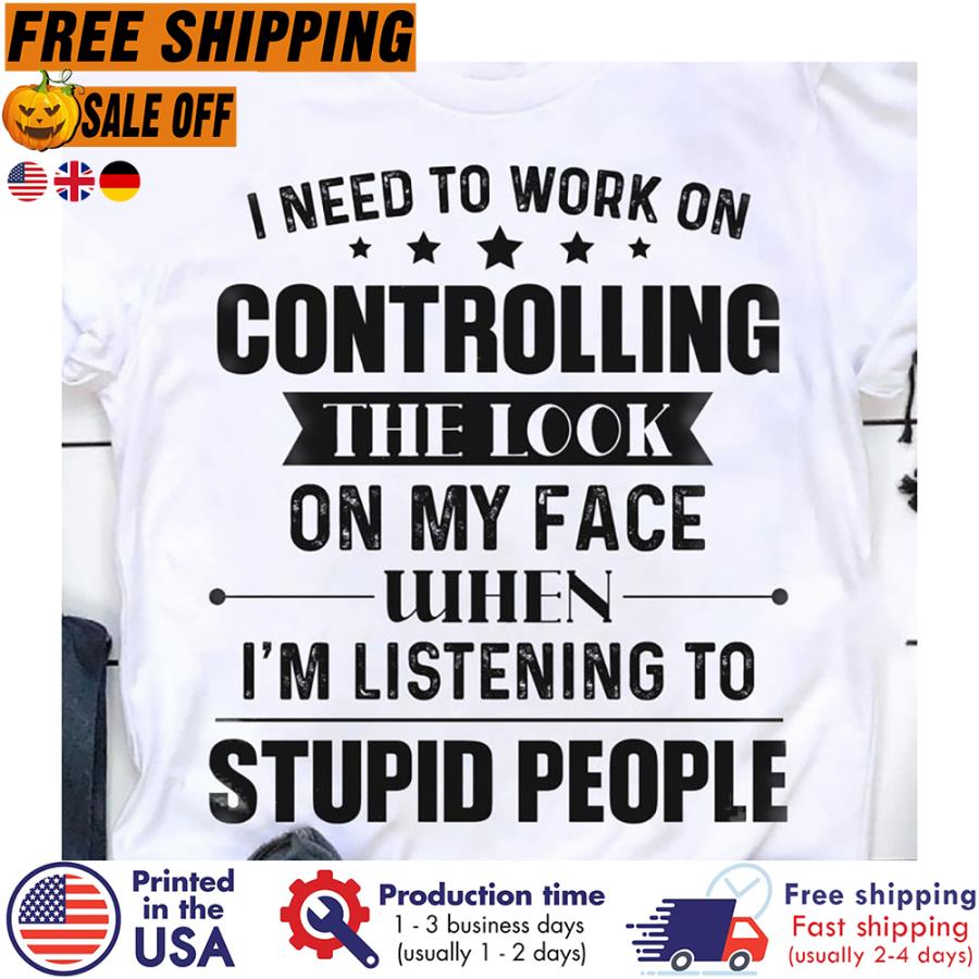Free shipping I Need To Work On Controlling The Look On My Face When Im Listening To Stupid People Shirt