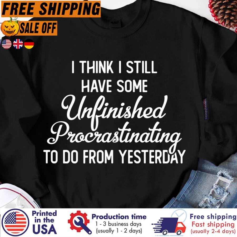 Free Shipping I Think I Still Have Some Unfinished Procrastinating To Do From Yesterday Shirt