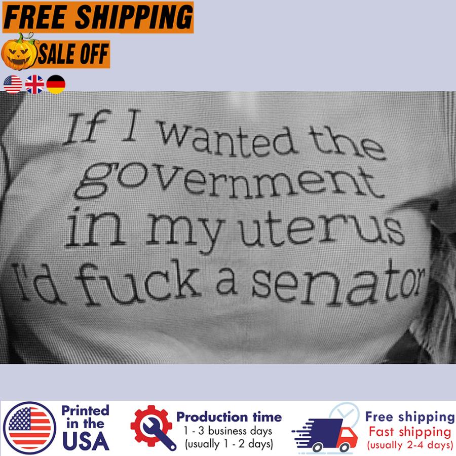 Free Shipping If I Wanted The Government In My Uterus I'd Fuck A Senator Shirt
