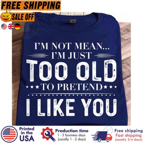 Im Not Mean Im Just Too Old To Pretend I Like You Shirt