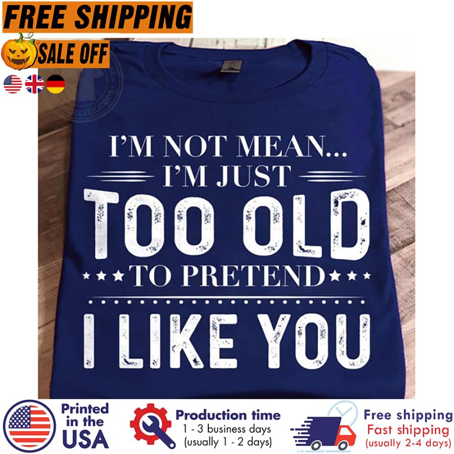 Free shipping Im Not Mean Im Just Too Old To Pretend I Like You Shirt