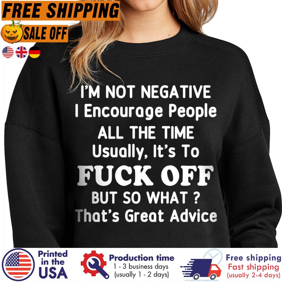 Free shipping Im Not Negative I Encourage People All The Time Usually Its To Fuck Off But So What Thats Great Advice Shirt