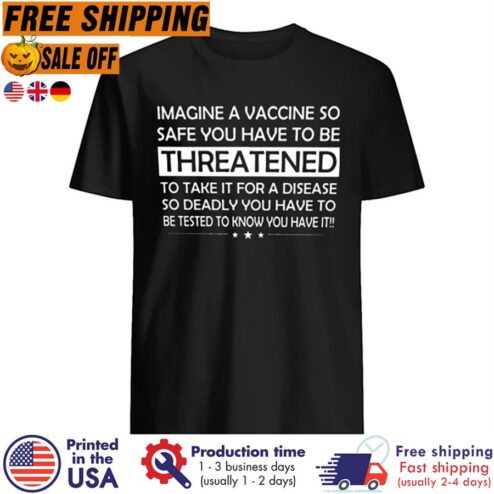 Imagine A Vaccine So Safe You Have To Be Threatened To Take It For A Disease So Deadly You Have To Be Tested To Know You Have It Shirt
