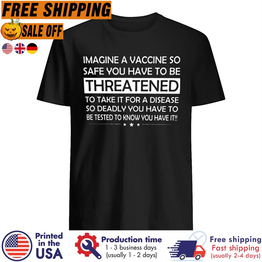 Free shipping Imagine A Vaccine So Safe You Have To Be Threatened To Take It For A Disease So Deadly You Have To Be Tested To Know You Have It Shirt