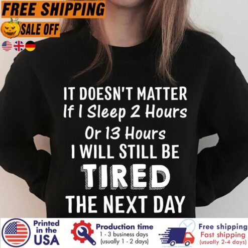 It Doesn't Matter If I Sleep 2 Hours Or 13 Hours I Will Still Be Tired The Next Day Shirt