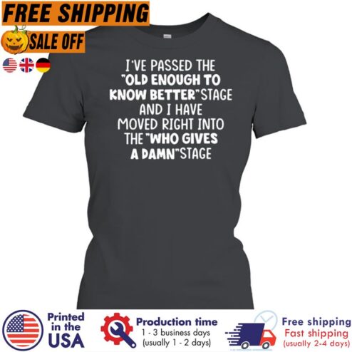Ive Passed The Old Enough To Know Better Stage And I Have Moved Right Into The Who Gives A Damn Stage Shirt