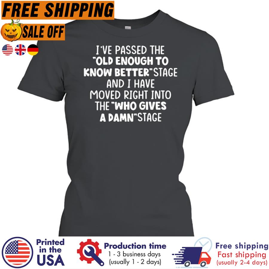 Free shipping Ive Passed The Old Enough To Know Better Stage And I Have Moved Right Into The Who Gives A Damn Stage Shirt