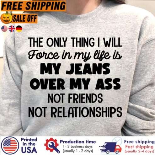 The Only Thing I Will Force In My Life Is My Jeans Over My Ass Not Friends Not Relationships Shirt