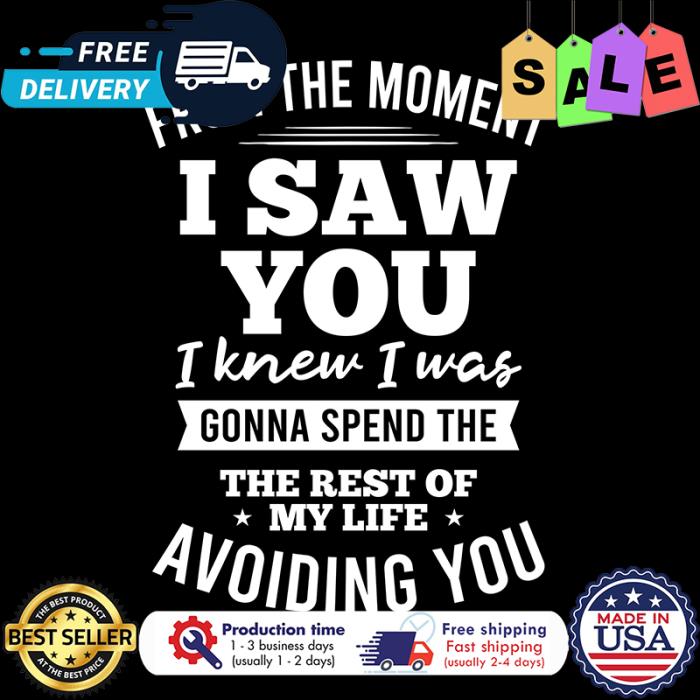 From the moment I saw you I knew I was gonna spend the rest of my life avoiding you shirt