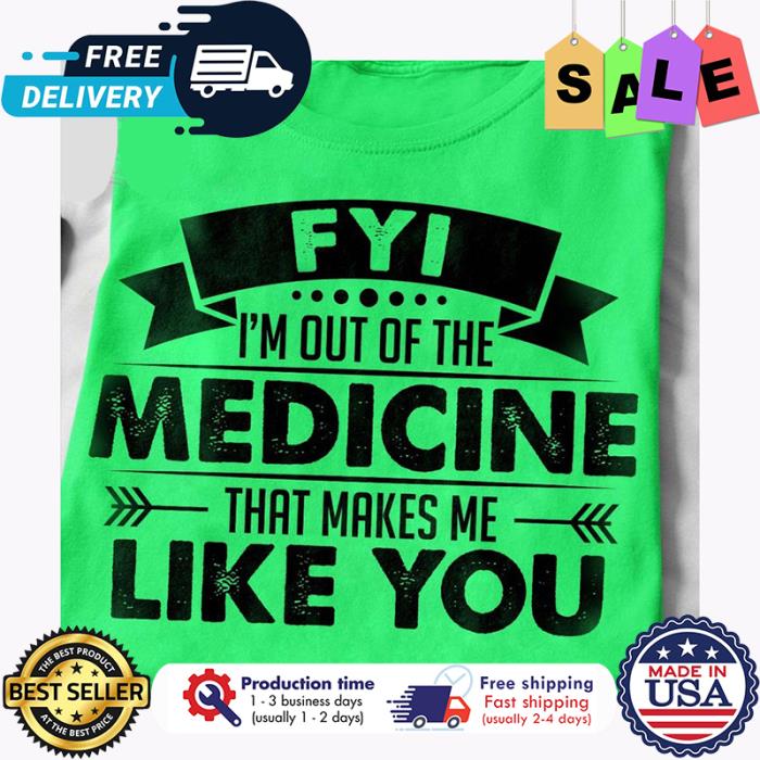 FYI im out of the medicine that makes me like you shirt