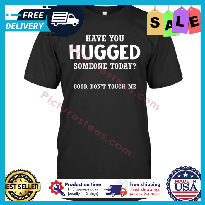 Have you hugged someone today good dont touch me shirt
