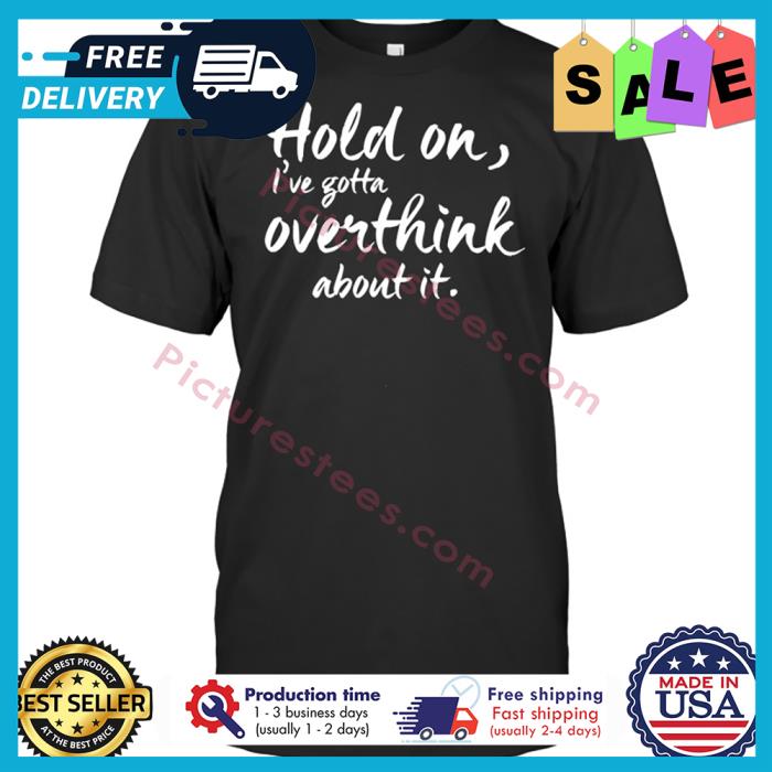 hold on ive gotta overthink about it shirt