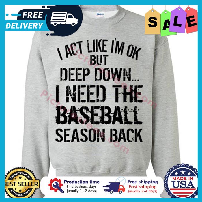 I act like im ok but deep down I need the baseball season back shirt