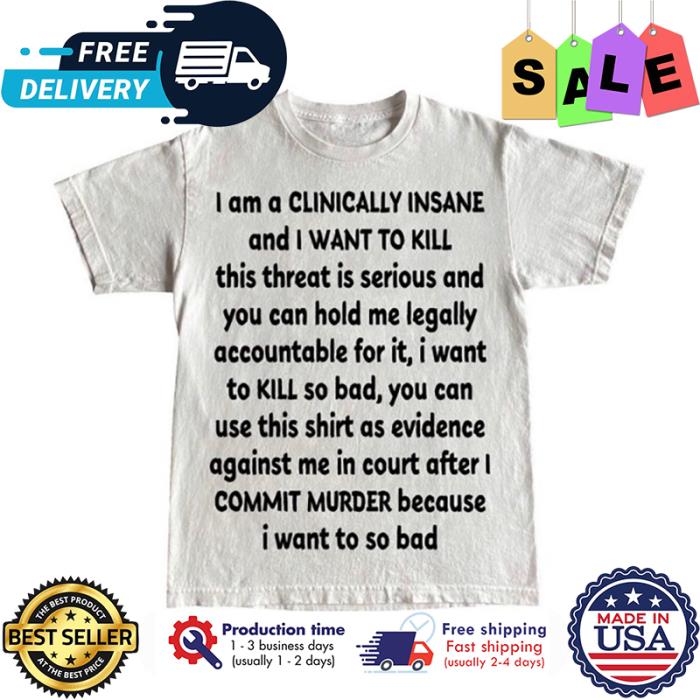 I am a clinically insane and I want to kill shirt