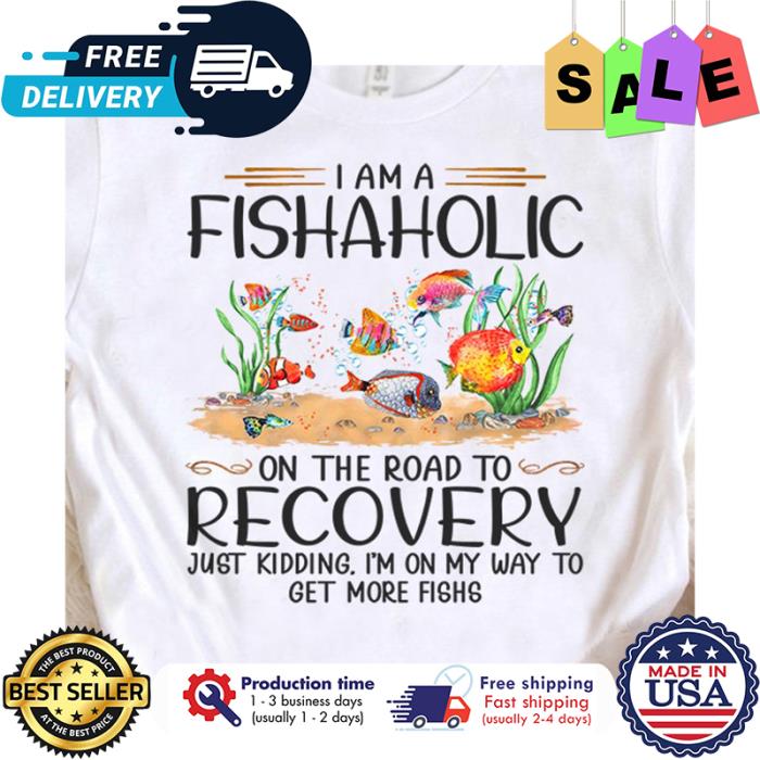 I am fishaholic on the road to recovery just kidding im on my way to get more fishs shirt