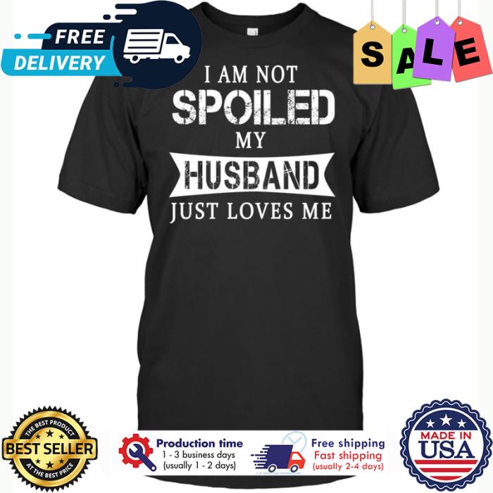 I am not spoiled my husband just loves me shirt