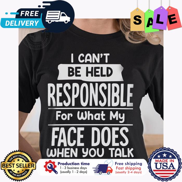 I cant be held responsible for what my face does when you talk shirt