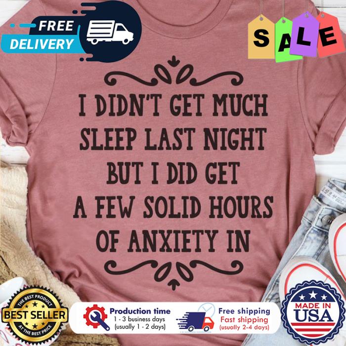 I didnt get much sleep last night but I did get a few solid hours of anxiety in shirt