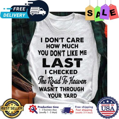 I dont care how much you dont like me last I checked the road to heaven wasnt through your yard shirt