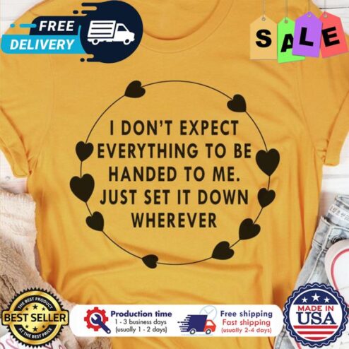 I dont expect everything to be handed to me just set it down wherever shirt