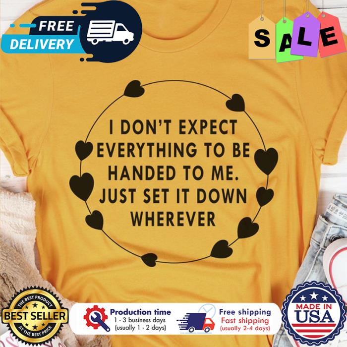 I dont expect everything to be handed to me just set it down wherever shirt