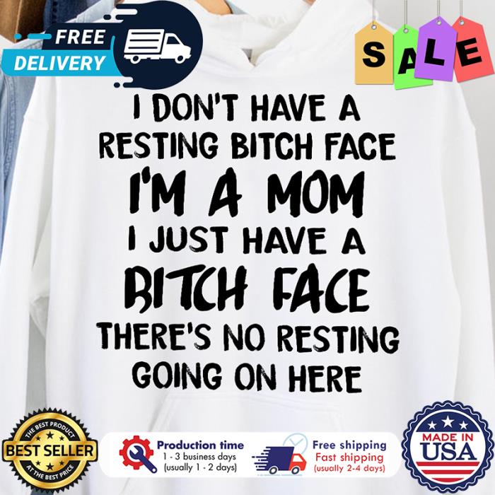 I dont have a resting bitch face im a mom I just have a bitch face theres no resisting going on here shirt