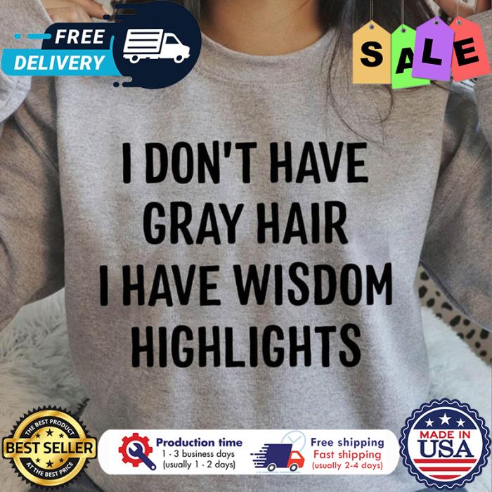 I dont have gray hair I have wisdom highlights shirt