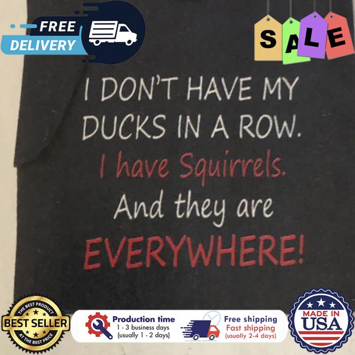 I dont have my ducks in a row I have squirrels and they are everywhere shirt