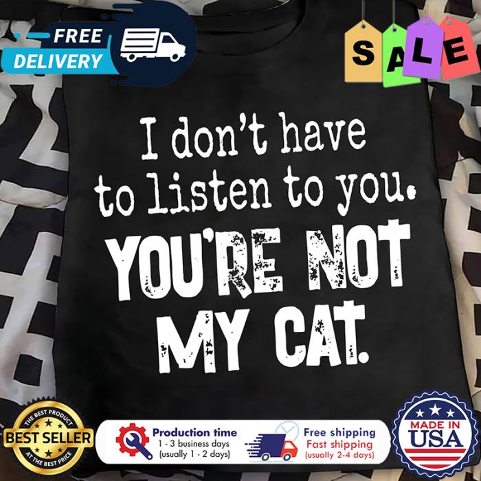 I dont have to listen to you youre not my cat shirt