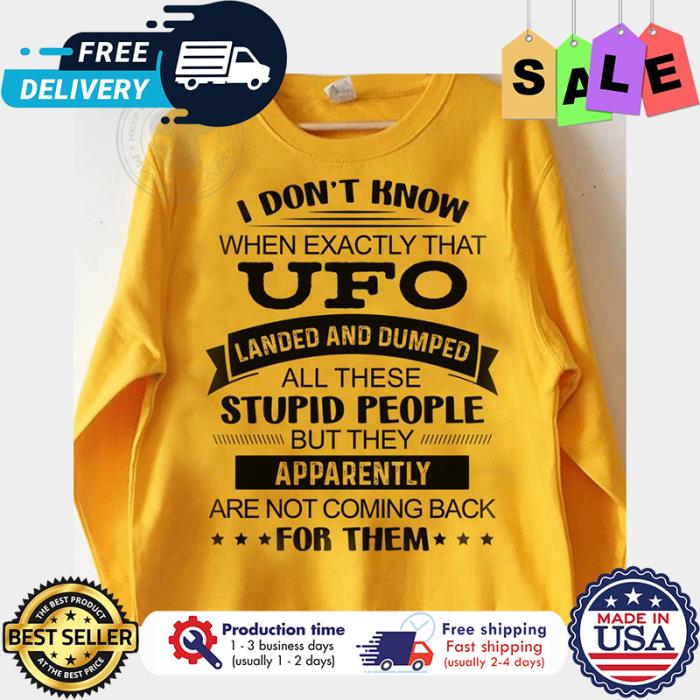 I dont know when exactly that UFO landed and dumped all these stupid people but they apparently are not coming back for them shirt