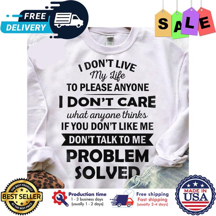 I dont live my life to please anyone I dont care what anyone thinks if you dont like me dont talk to me problem solved shirt