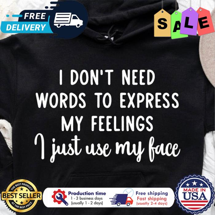 I dont need words to express my feelings I just use my face shirt
