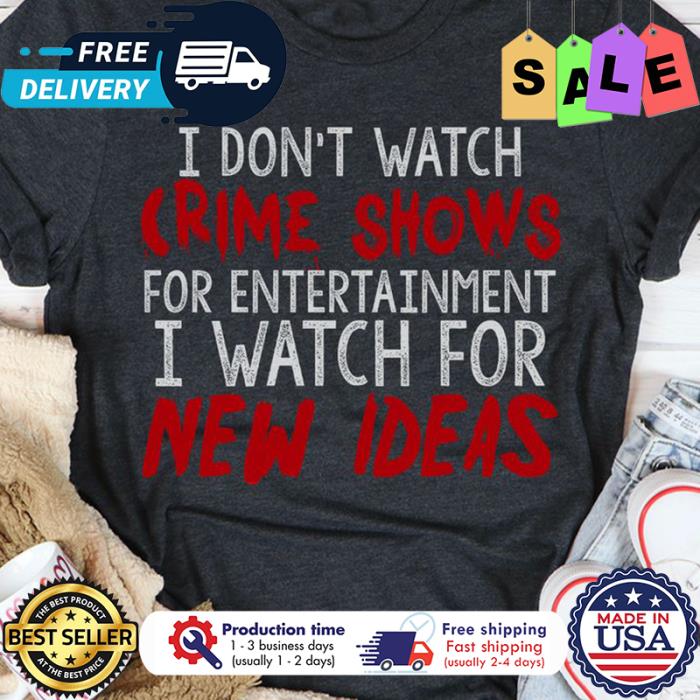 I dont watch crime shows for entertainment I watch for new ideas shirt