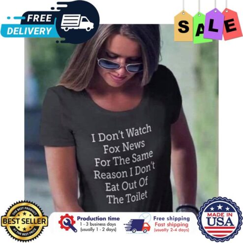 I dont watch fox news for the same reason I dont eat out of the toilet shirt