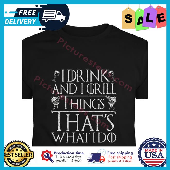 I drink and I grill things thats what I do shirt