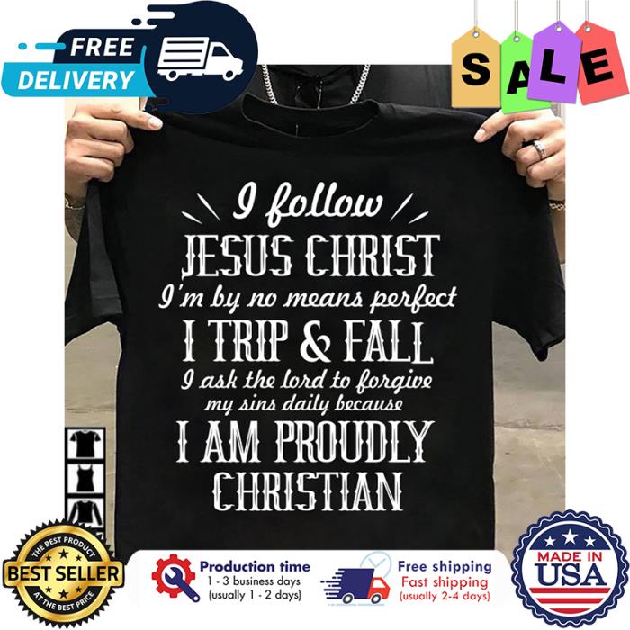I follow Jesus christ im by no means perfect I trip and fall I ask the lord to forgive my sins daily because I am proudly christian shirt