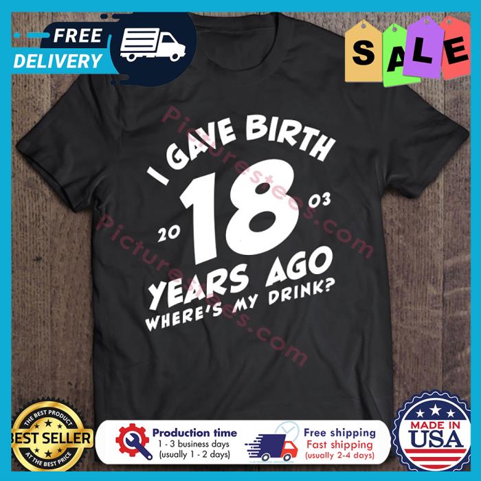 I Gave Birth 18 Years Ago wheres my drink shirt