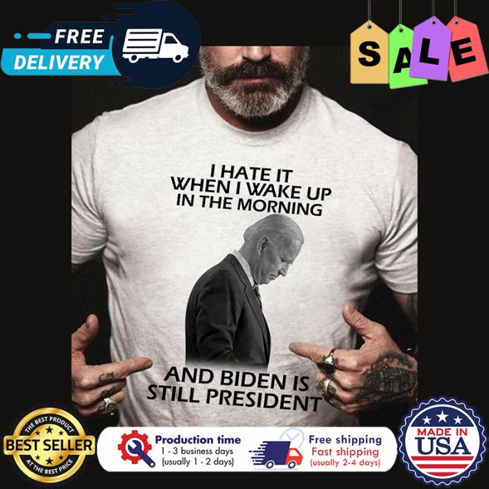 I hate it when I wake up in the morning and Biden is still president shirt