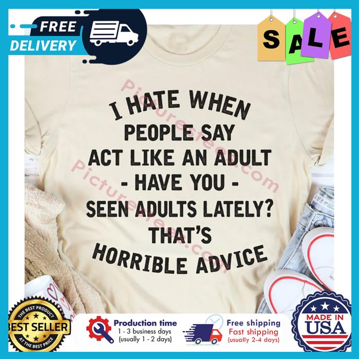 I hate when people say ACT like an adult have you seen adults lately thats terrible advice shirt