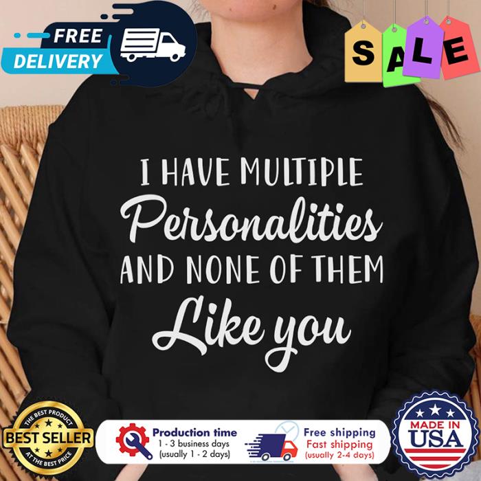 I have multiple personalities and none of them like you shirt