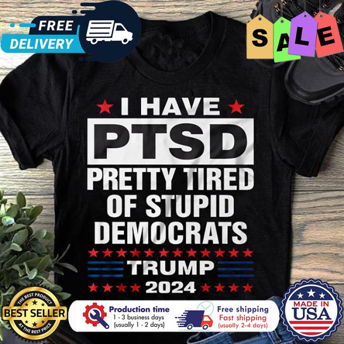 Official i Have PTSD Pretty Tired of Stupid Democrats Trump 2024 Shirt,  hoodie, sweater, long sleeve and tank top