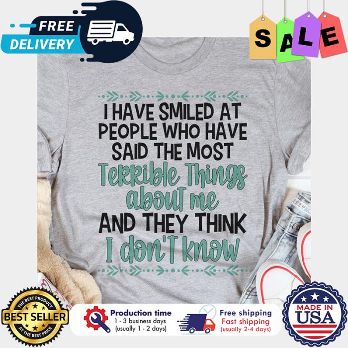 I have smiled at people who have said the most terrible things about me and they think I dont know shirt