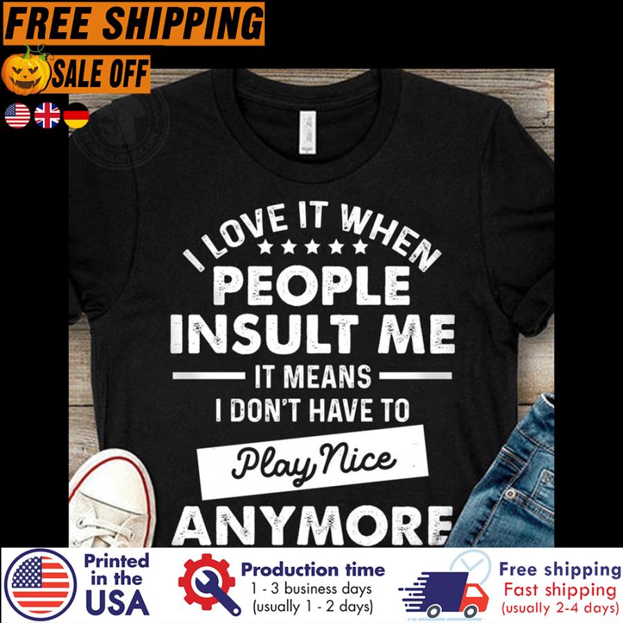 I love it when people insult me it means I dont have to play nice anymore shirt