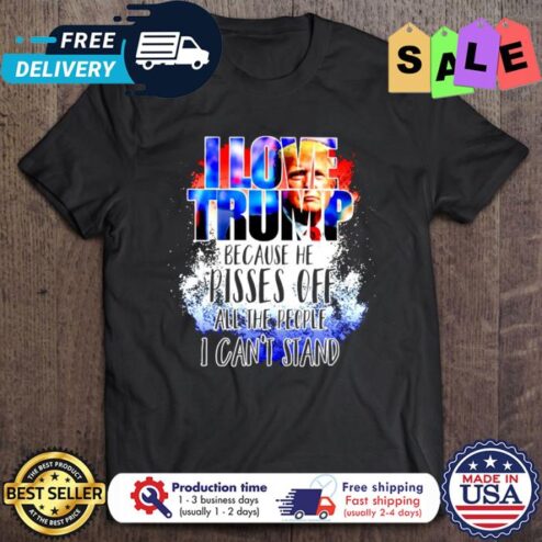 I love Trump because he pisses off all the people I cant stand shirt