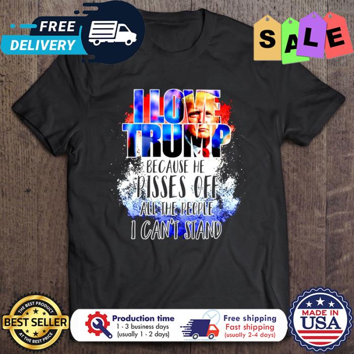 I love Trump because he pisses off all the people I cant stand shirt