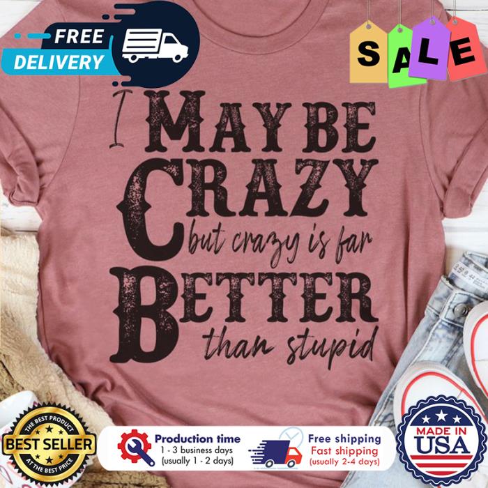 I maybe crazy but crazy is far better than stupid shirt