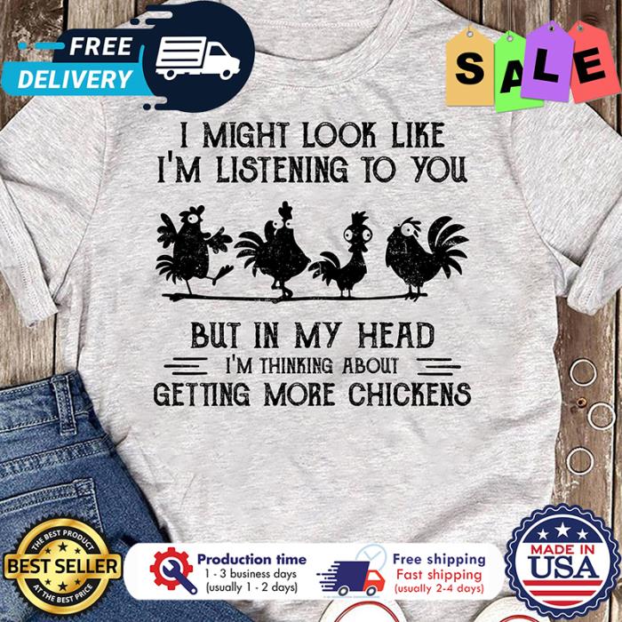 I might look like im listening to you but in my head im thinking about getting more chickens shirt