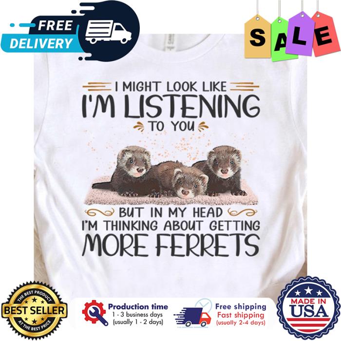 I might look like im listening to you but in my head im thinking about getting more ferrets shirt