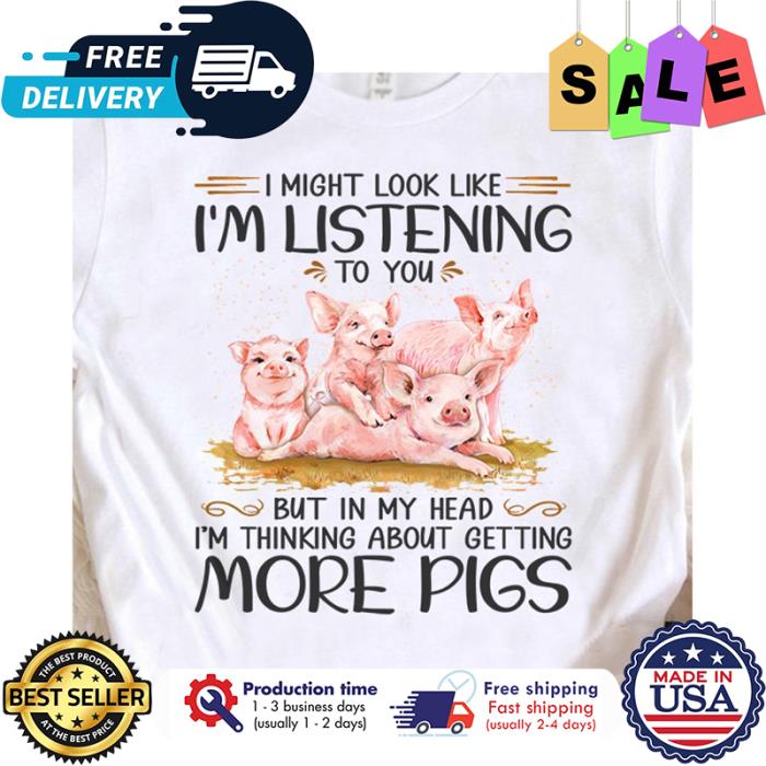 I might look like im listening to you but in my head im thinking about getting more pigs shirt